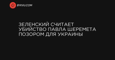 Владимир Зеленский - Павел Шеремет - Зеленский считает убийство Павла Шеремета позором для Украины - bykvu.com - Россия - Украина - Белоруссия