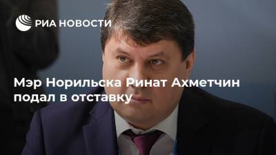 Александр Усс - Ринат Ахметчин - Мэр Норильска Ринат Ахметчин подал в отставку - ria.ru - Красноярск - Норильск