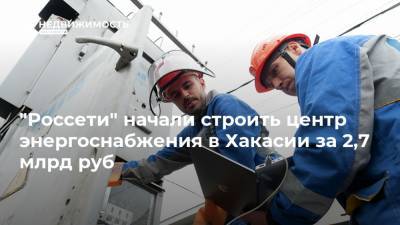 "Россети" начали строить центр энергоснабжения в Хакасии за 2,7 млрд руб - realty.ria.ru - респ. Хакасия