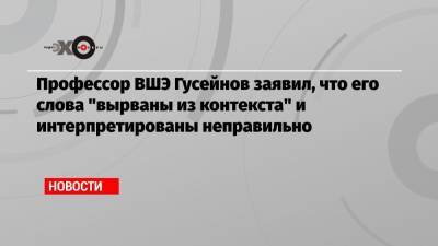 Гасан Гусейнов - Профессор ВШЭ Гусейнов заявил, что его слова «вырваны из контекста» и интерпретированы неправильно - echo.msk.ru
