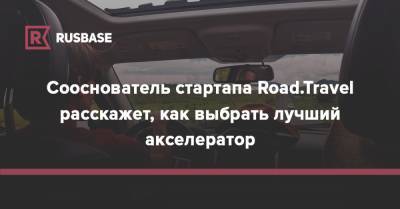 Сооснователь стартапа Road.Travel расскажет, как выбрать лучший акселератор - rb.ru - Москва
