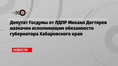 Владимир Путин - Сергей Фургал - Михаил Дегтярев - Депутат Госдумы от ЛДПР Михаил Дегтярев назначен исполняющим обязанности губернатора Хабаровского края - echo.msk.ru - Россия - Хабаровский край