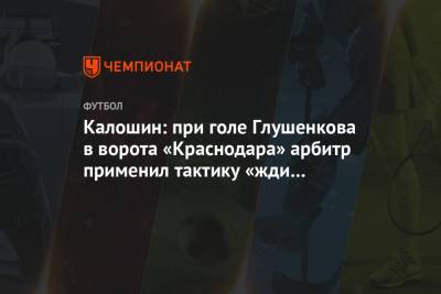 Максим Глушенков - Максим Пахомов - Калошин: при голе Глушенкова в ворота «Краснодара» арбитр применил тактику «жди и смотри» - championat.com - Россия - Краснодар