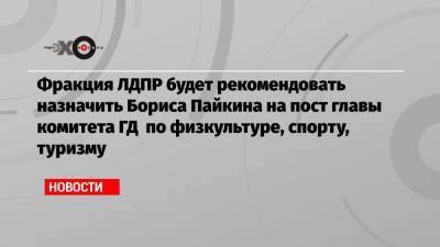 Ярослав Нилов - Михаил Дегтярев - Борис Пайкин - Фракция ЛДПР будет рекомендовать назначить Бориса Пайкина на пост главы комитета ГД по физкультуре, спорту, туризму - echo.msk.ru - Россия - Хабаровский край