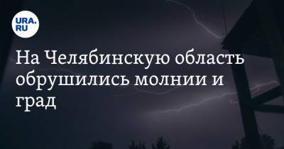 На Челябинскую область обрушились молнии и град. Жители сообщают о взрывах в Миассе - ura.news - Челябинская обл. - Миасс