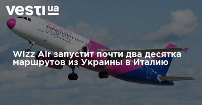 Wizz Air - Wizz Air запустит почти два десятка маршрутов из Украины в Италию - vesti.ua - Украина - Киев - Италия - Львов - Одесса - Харьков - Рим - Запорожье