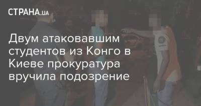 Двум атаковавшим студентов из Конго в Киеве прокуратура вручила подозрение - strana.ua - Украина - Киев - Конго - Ровенская обл. - Нападение