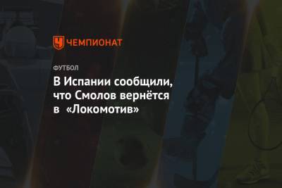 Федор Смолов - В Испании сообщили, что Смолов вернётся в «Локомотив» - championat.com - Испания - Мадрид