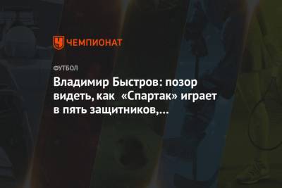 Владимир Быстров - Владимир Быстров: позор видеть, как «Спартак» играет в пять защитников, проигрывая — 1:2 - championat.com - Россия - Санкт-Петербург