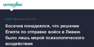 Константин Косачев - Косачев понадеялся, что решение Египта по отправке войск в Ливию было лишь мерой психологического воздействия - interfax.ru - Россия - Египет - Ливия