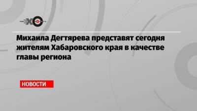 Владимир Путин - Сергей Фургал - Вячеслав Володин - Михаил Дегтярев - Дмитрий Орешкин - Михаила Дегтярева представят сегодня жителям Хабаровского края в качестве главы региона - echo.msk.ru - Россия - Хабаровский край