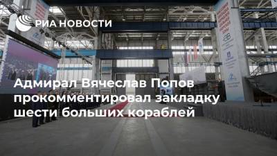 Вячеслав Попов - Юрий Кравченко - Адмирал Вячеслав Попов прокомментировал закладку шести больших кораблей - ria.ru - Россия - Санкт-Петербург - Северодвинск - Керчь