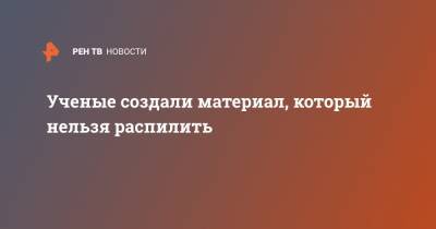 Ученые создали материал, который нельзя распилить - ren.tv - Германия
