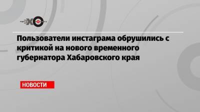 Михаил Дегтярев - Пользователи инстаграма обрушились с критикой на нового временного губернатора Хабаровского края - echo.msk.ru - Россия - Хабаровский край - Хабаровск