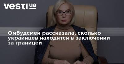 Людмила Денисова - Омбудсмен рассказала, сколько украинцев находятся в заключении за границей - vesti.ua - Россия - Украина - Крым