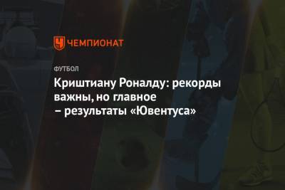 Криштиану Роналду - Криштиану Роналду: рекорды важны, но главное – результаты «Ювентуса» - championat.com - Италия
