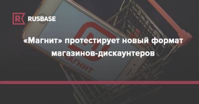 «Магнит» протестирует новый формат магазинов-дискаунтеров - rb.ru - Самара - Ульяновская - Волгоградская обл.