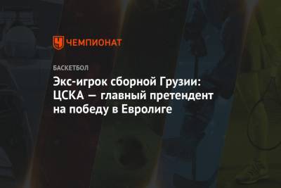Майк Джеймс - Уилл Клайберн - Никола Милутинов - Экс-игрок сборной Грузии: ЦСКА — главный претендент на победу в Евролиге - championat.com - Грузия