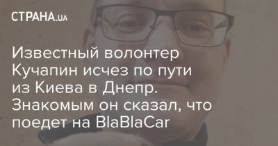 Известный волонтер Кучапин исчез по пути из Киева в Днепр. Знакомым он сказал, что поедет на BlaBlaCar - strana.ua - Киев - Днепр