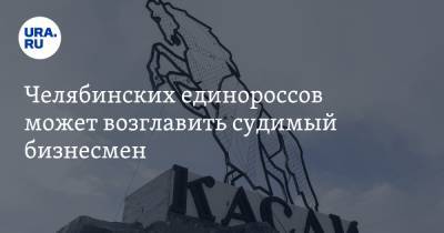 Челябинских единороссов может возглавить судимый бизнесмен - ura.news - Россия - Челябинская обл. - район Каслинский