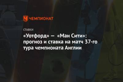 Алексей Анисимов - «Уотфорд» — «Ман Сити»: прогноз и ставка на матч 37-го тура чемпионата Англии - championat.com - Англия - Мадрид