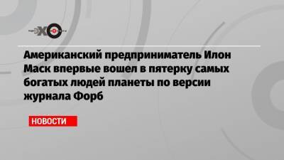 Илон Маск - Бернар Арно - Марк Цукерберг - Вильям Гейтс - Джефф Безос - Американский предприниматель Илон Маск впервые вошел в пятерку самых богатых людей планеты по версии журнала Форб - echo.msk.ru - США - Франция