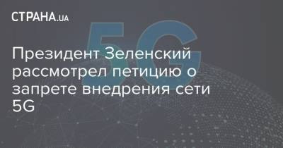 Владимир Зеленский - Президент Зеленский рассмотрел петицию о запрете внедрения сети 5G - strana.ua - Украина