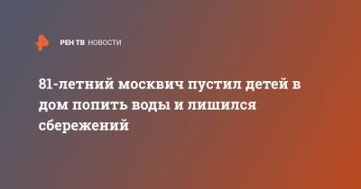 81-летний москвич пустил детей в дом попить воды и лишился сбережений - ren.tv - Санкт-Петербург - Москва