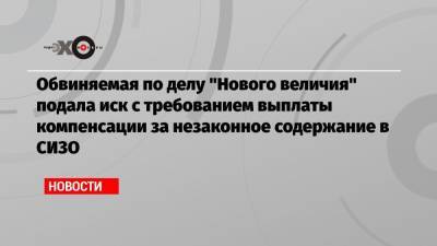 Анна Павликова - Ольга Карлова - Обвиняемая по делу «Нового величия» подала иск с требованием выплаты компенсации за незаконное содержание в СИЗО - echo.msk.ru - Россия