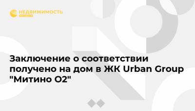 Заключение о соответствии получено на дом в ЖК Urban Group "Митино О2" - realty.ria.ru