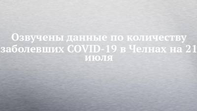 Озвучены данные по количеству заболевших COVID-19 в Челнах на 21 июля - chelny-izvest.ru - Россия - респ. Татарстан - Набережные Челны - Казань