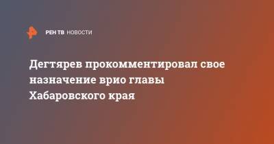 Михаил Дегтярев - Дегтярев прокомментировал свое назначение врио главы Хабаровского края - ren.tv - Хабаровский край - Хабаровск