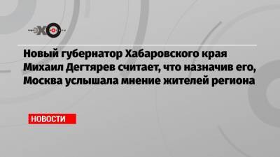 Сергей Фургал - Михаил Дегтярев - Новый губернатор Хабаровского края Михаил Дегтярев считает, что назначив его, Москва услышала мнение жителей региона - echo.msk.ru - Россия - Хабаровский край