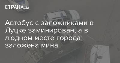 Автобус с заложниками в Луцке заминирован, а в людном месте города заложена мина - strana.ua - Луцк