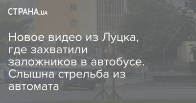 Новое видео из Луцка, где захватили заложников в автобусе. Слышна стрельба из автомата - strana.ua - Украина - Луцк