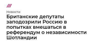 Британские депутаты заподозрили Россию в попытках вмешаться в референдум о независимости Шотландии - tvrain.ru - Россия - Англия - Шотландия