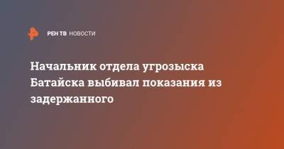 Начальник отдела угрозыска Батайска выбивал показания из задержанного - ren.tv - Россия - Ростовская обл. - Батайск