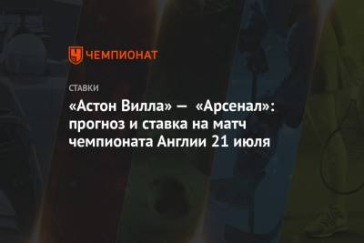 Алексей Анисимов - Микель Артеты - «Астон Вилла» — «Арсенал»: прогноз и ставка на матч чемпионата Англии 21 июля - championat.com - Англия