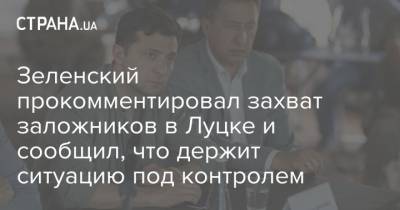 Владимир Зеленский - Зеленский прокомментировал захват заложников в Луцке и сообщил, что держит ситуацию под контролем - strana.ua - Украина - Луцк