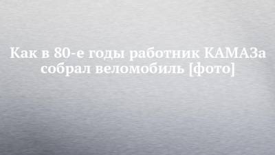 Как в 80-е годы работник КАМАЗа собрал веломобиль [фото] - chelny-izvest.ru - Набережные Челны - Литва