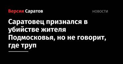 Саратовец признался в убийстве жителя Подмосковья, но не говорит, где труп - nversia.ru - Россия - Московская обл. - Саратовская обл.