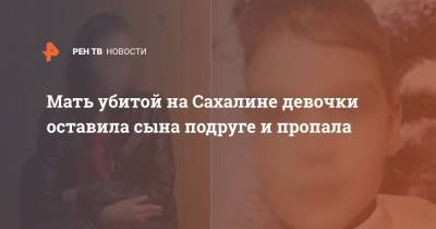 Мать убитой на Сахалине девочки оставила сына подруге и пропала - ren.tv - Южно-Сахалинск - Сахалин
