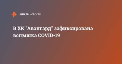 Алексей Волков - В ХК "Авангард" зафиксирована вспышка COVID-19 - ren.tv - Омск
