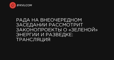 Рада на внеочередном заседании рассмотрит законопроекты о «зеленой» энергии и разведке: трансляция - bykvu.com - Украина