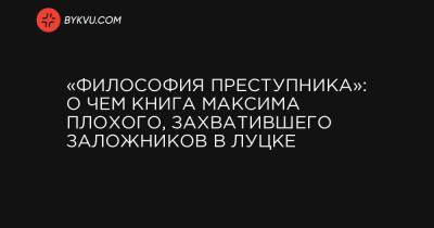 Иисус Христос - Максим Плохой - «Философия преступника»: о чем книга Максима Плохого, захватившего заложников в Луцке - bykvu.com - Луцк