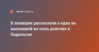 В полиции рассказали о едва не выпавшей из окна девочке в Подольске - ren.tv - Россия - Московская обл. - Подольск - Московская область