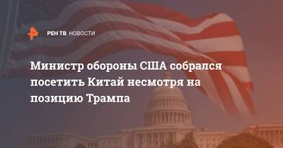 Марк Эспер - Министр обороны США собрался посетить Китай несмотря на позицию Трампа - ren.tv - Китай - США