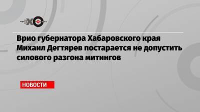 Михаил Дегтярев - Врио губернатора Хабаровского края Михаил Дегтярев постарается не допустить силового разгона митингов - echo.msk.ru - Хабаровский край