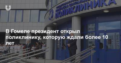 Александр Лукашенко - В Гомеле президент открыл поликлинику, которую ждали более 10 лет - news.tut.by - Гомель
