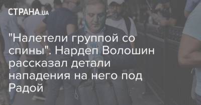 Олег Волошин - "Налетели группой со спины". Нардеп Волошин рассказал детали нападения на него под Радой - strana.ua - Украина